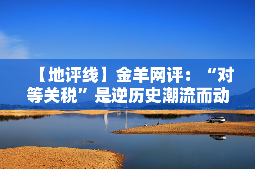 【地评线】金羊网评：“对等关税”是逆历史潮流而动的闹剧