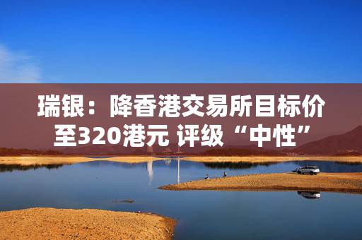 瑞银：降香港交易所目标价至320港元 评级“中性”