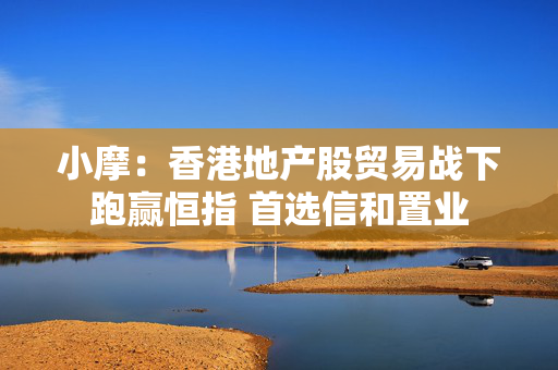 小摩：香港地产股贸易战下跑赢恒指 首选信和置业