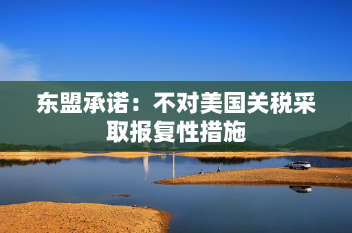 东盟承诺：不对美国关税采取报复性措施