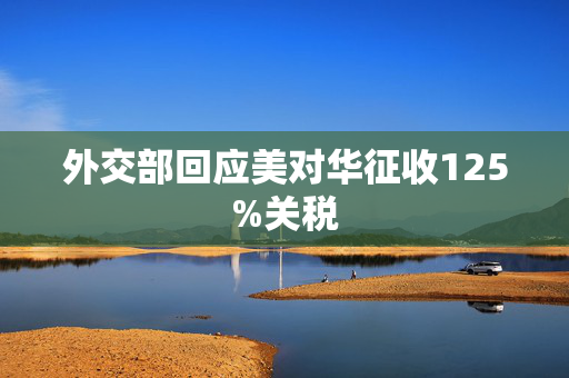 外交部回应美对华征收125%关税