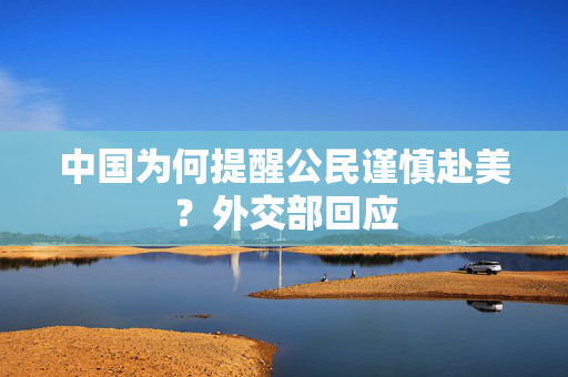 中国为何提醒公民谨慎赴美？外交部回应
