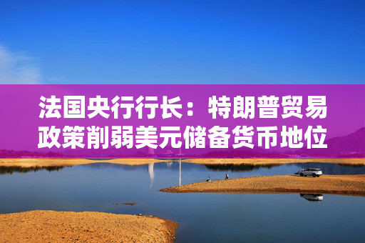 法国央行行长：特朗普贸易政策削弱美元储备货币地位 欧元国际地位或增强