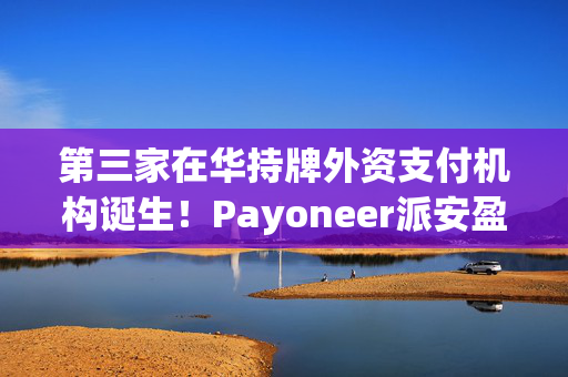 第三家在华持牌外资支付机构诞生！Payoneer派安盈已收购易联支付