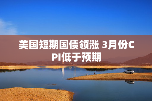 美国短期国债领涨 3月份CPI低于预期