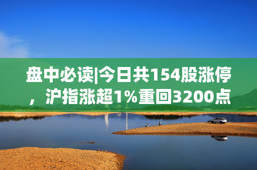 盘中必读|今日共154股涨停，沪指涨超1%重回3200点，大消费、消费电子板块领涨