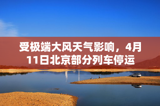 受极端大风天气影响，4月11日北京部分列车停运