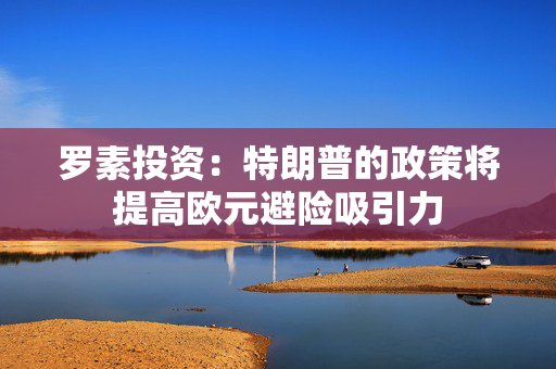 罗素投资：特朗普的政策将提高欧元避险吸引力