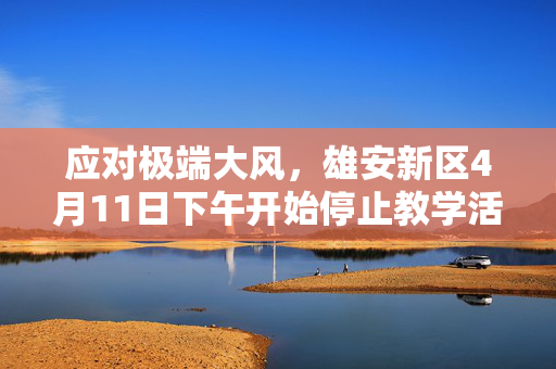 应对极端大风，雄安新区4月11日下午开始停止教学活动