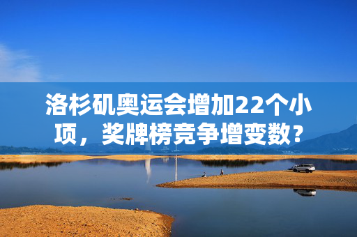 洛杉矶奥运会增加22个小项，奖牌榜竞争增变数？