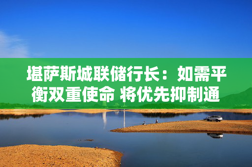 堪萨斯城联储行长：如需平衡双重使命 将优先抑制通胀