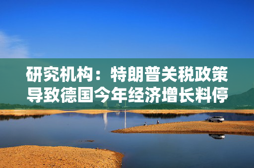 研究机构：特朗普关税政策导致德国今年经济增长料停滞