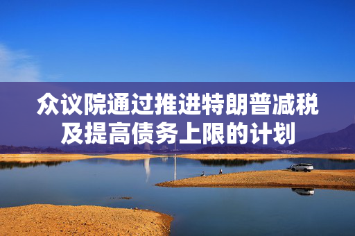 众议院通过推进特朗普减税及提高债务上限的计划