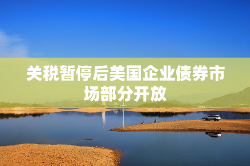 关税暂停后美国企业债券市场部分开放