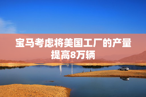 宝马考虑将美国工厂的产量提高8万辆