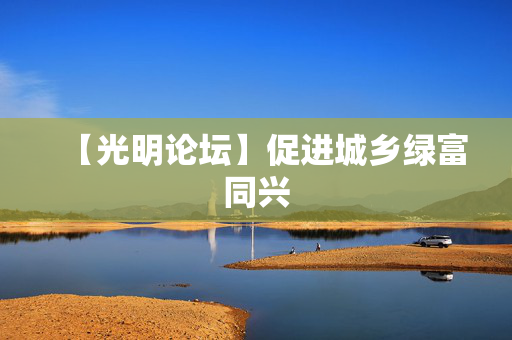 【光明论坛】促进城乡绿富同兴