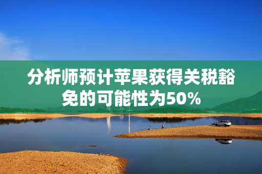 分析师预计苹果获得关税豁免的可能性为50%