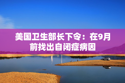 美国卫生部长下令：在9月前找出自闭症病因