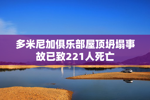 多米尼加俱乐部屋顶坍塌事故已致221人死亡