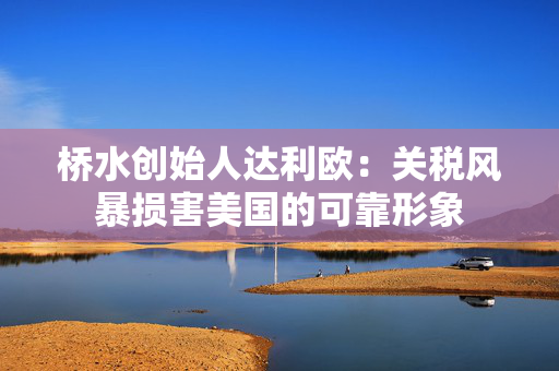 桥水创始人达利欧：关税风暴损害美国的可靠形象