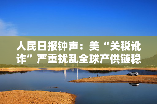 人民日报钟声：美“关税讹诈”严重扰乱全球产供链稳定