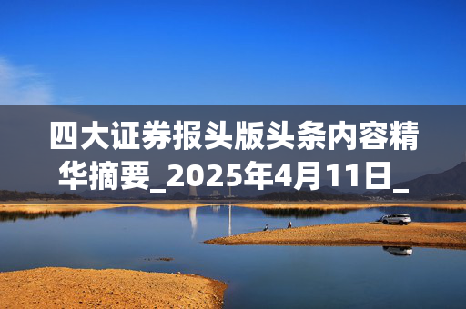 四大证券报头版头条内容精华摘要_2025年4月11日_财经新闻