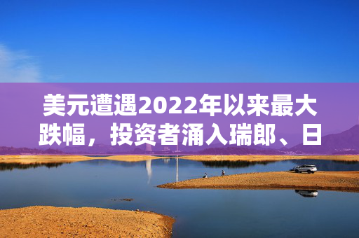 美元遭遇2022年以来最大跌幅，投资者涌入瑞郎、日元等避险资产