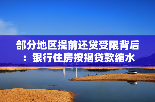 部分地区提前还贷受限背后：银行住房按揭贷款缩水