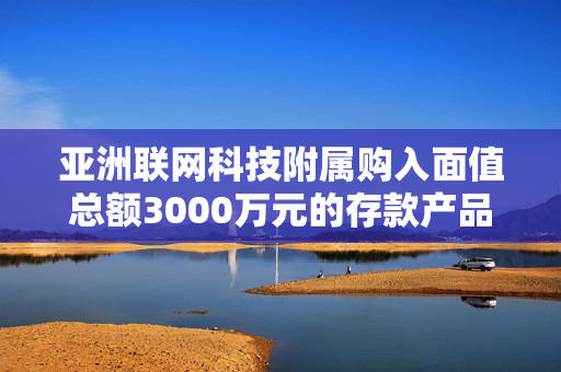 亚洲联网科技附属购入面值总额3000万元的存款产品