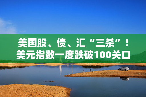 美国股、债、汇“三杀”！美元指数一度跌破100关口
