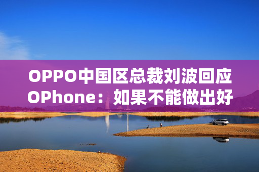 OPPO中国区总裁刘波回应OPhone：如果不能做出好的产品，叫什么都没有用