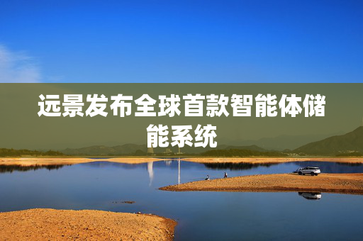 远景发布全球首款智能体储能系统