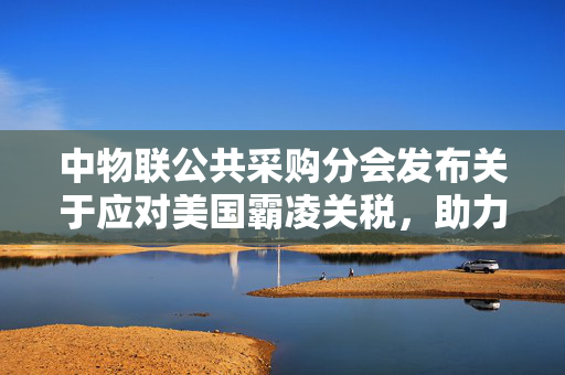 中物联公共采购分会发布关于应对美国霸凌关税，助力国内经济稳定发展的倡议书