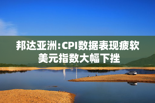 邦达亚洲:CPI数据表现疲软 美元指数大幅下挫