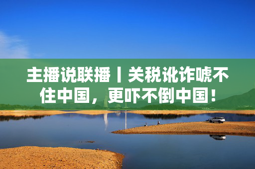 主播说联播丨关税讹诈唬不住中国，更吓不倒中国！