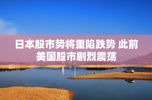 日本股市势将重陷跌势 此前美国股市剧烈震荡