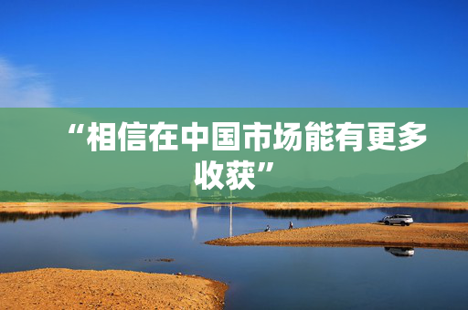 “相信在中国市场能有更多收获”