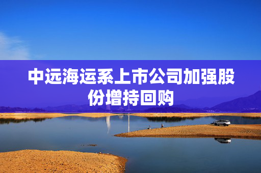 中远海运系上市公司加强股份增持回购