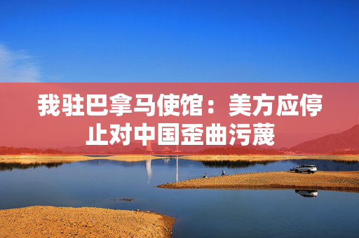 我驻巴拿马使馆：美方应停止对中国歪曲污蔑