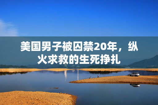 美国男子被囚禁20年，纵火求救的生死挣扎
