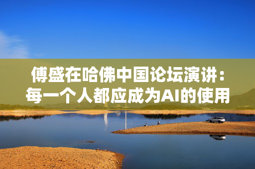 傅盛在哈佛中国论坛演讲：每一个人都应成为AI的使用者与思考者