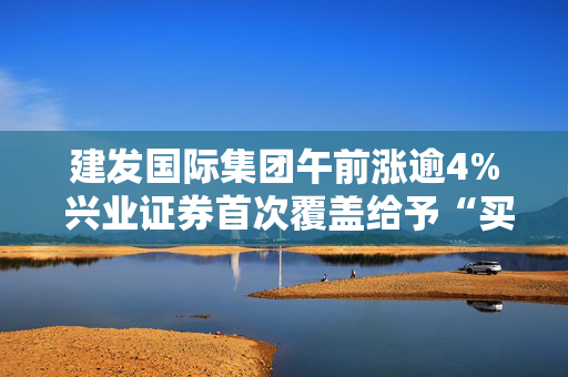 建发国际集团午前涨逾4% 兴业证券首次覆盖给予“买入”评级