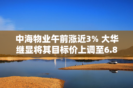 中海物业午前涨近3% 大华继显将其目标价上调至6.80港元