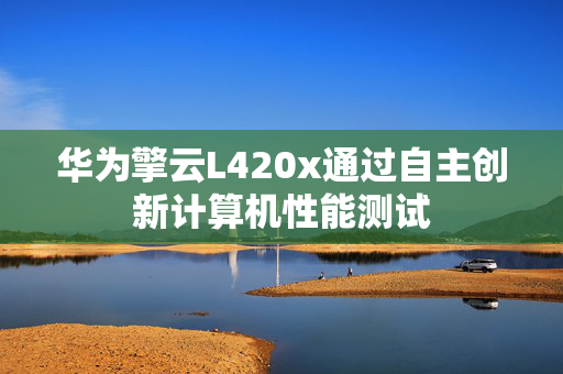 华为擎云L420x通过自主创新计算机性能测试
