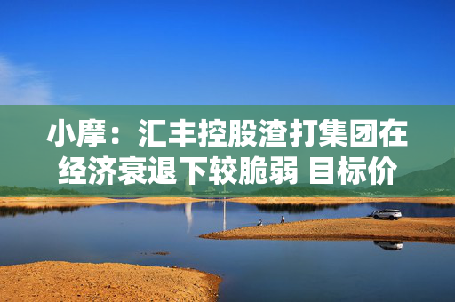 小摩：汇丰控股渣打集团在经济衰退下较脆弱 目标价分别为115港元及135港元