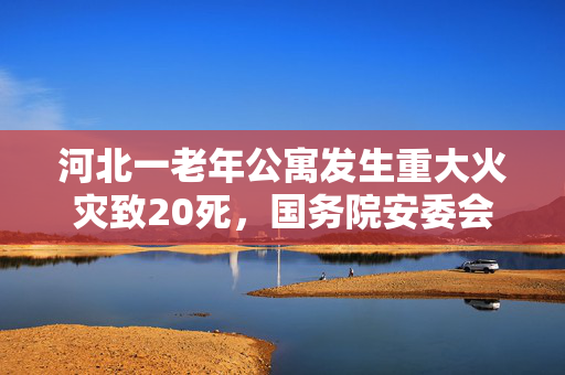 河北一老年公寓发生重大火灾致20死，国务院安委会挂牌督办