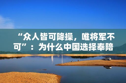 “众人皆可降操，唯将军不可”：为什么中国选择奉陪到底？