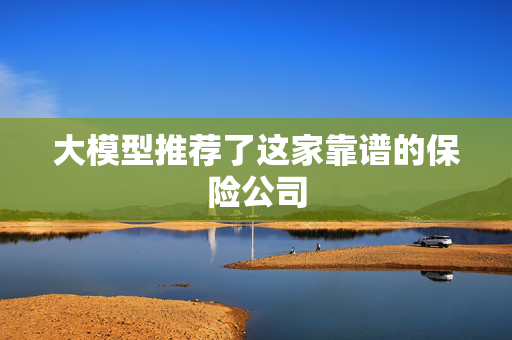 大模型推荐了这家靠谱的保险公司