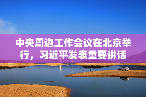 中央周边工作会议在北京举行，习近平发表重要讲话