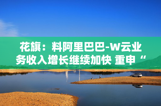 花旗：料阿里巴巴-W云业务收入增长继续加快 重申“买入”评级